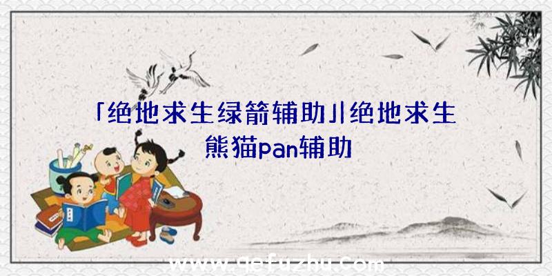 「绝地求生绿箭辅助」|绝地求生熊猫pan辅助